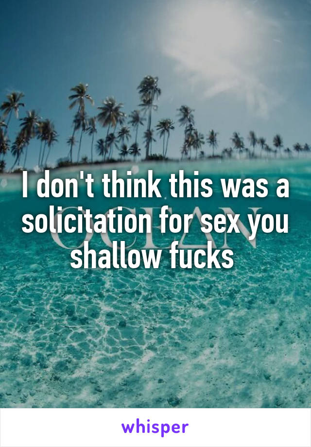 I don't think this was a solicitation for sex you shallow fucks 