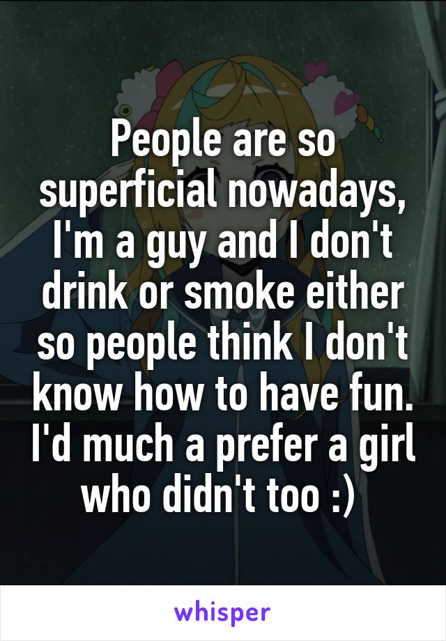 People are so superficial nowadays, I'm a guy and I don't drink or smoke either so people think I don't know how to have fun. I'd much a prefer a girl who didn't too :) 