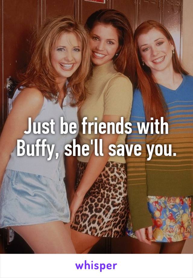 Just be friends with Buffy, she'll save you.