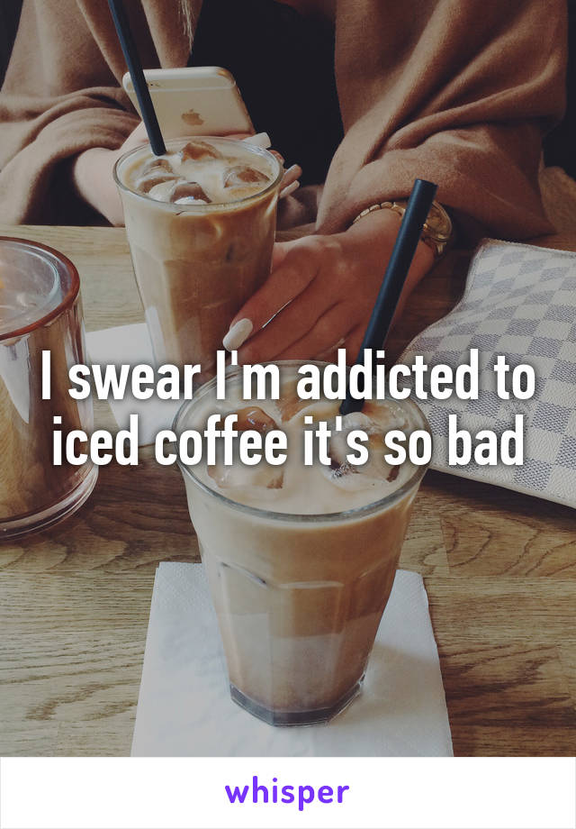 I swear I'm addicted to iced coffee it's so bad