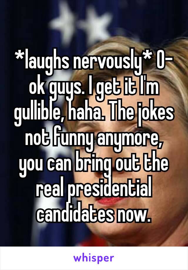 *laughs nervously* O-ok guys. I get it I'm gullible, haha. The jokes not funny anymore, you can bring out the real presidential candidates now.﻿