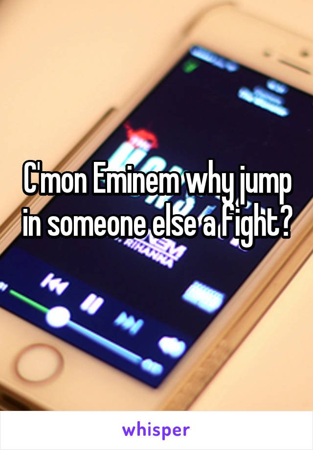 C'mon Eminem why jump in someone else a fight? 