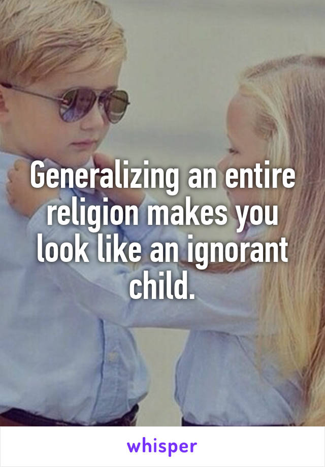 Generalizing an entire religion makes you look like an ignorant child.