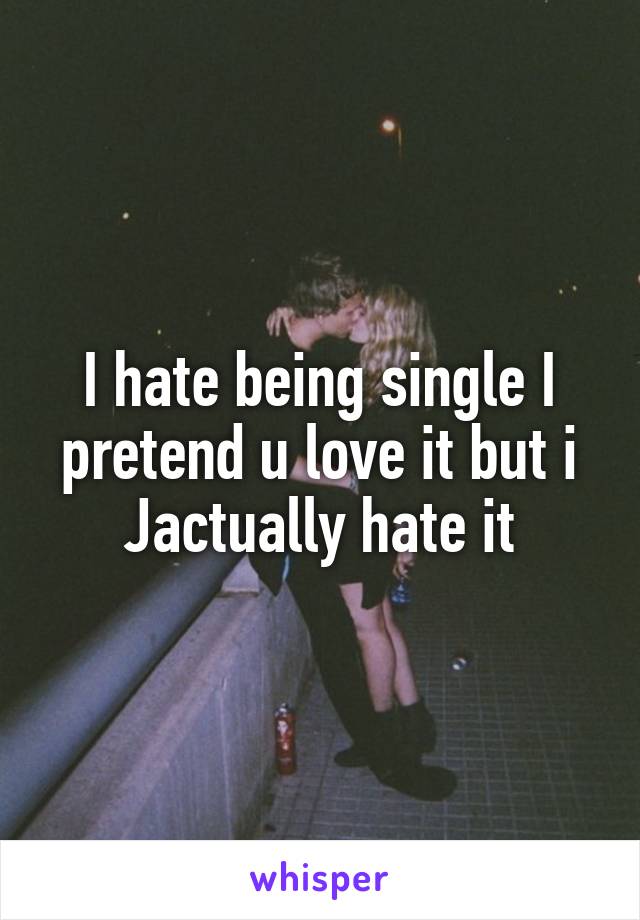 I hate being single I pretend u love it but i
Jactually hate it