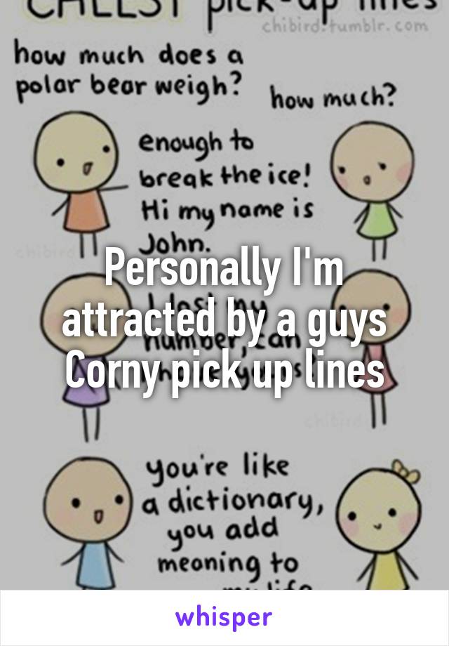 Personally I'm attracted by a guys Corny pick up lines