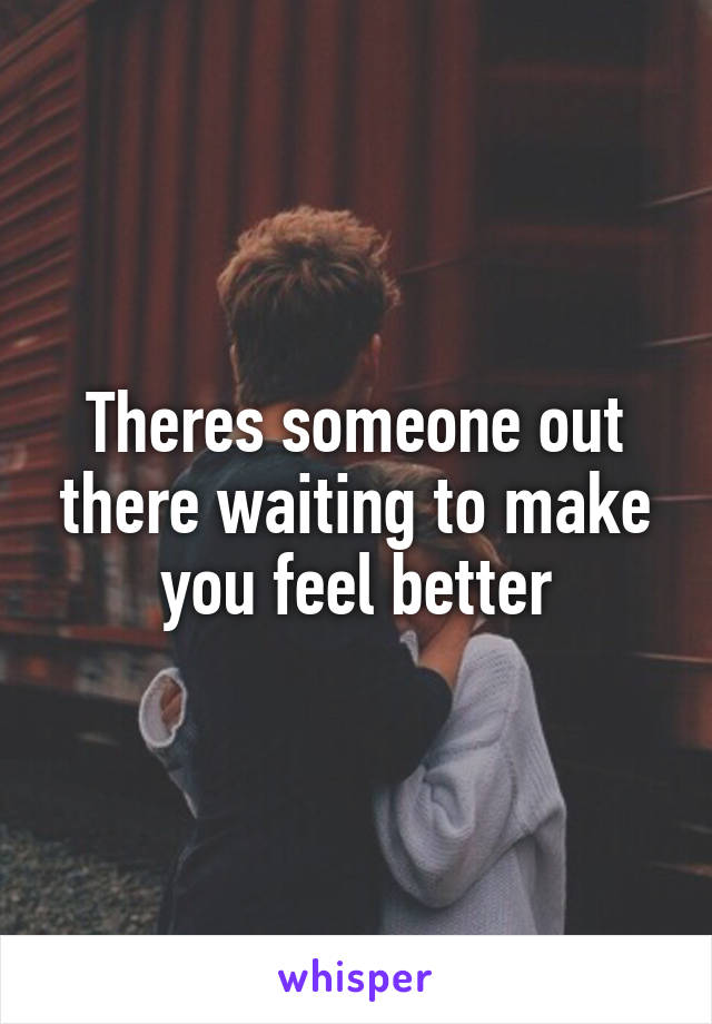 Theres someone out there waiting to make you feel better