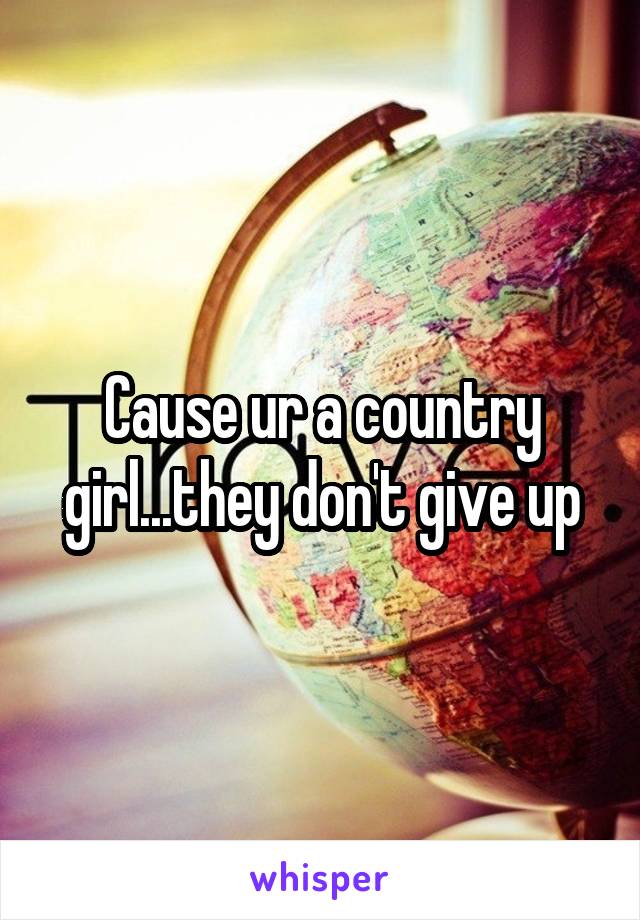 Cause ur a country girl...they don't give up