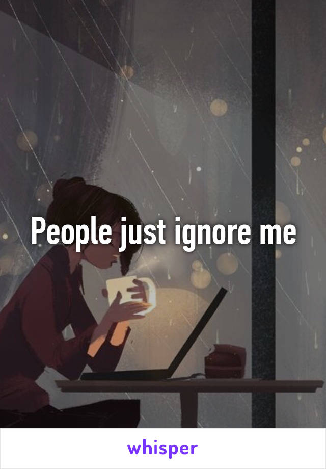 People just ignore me