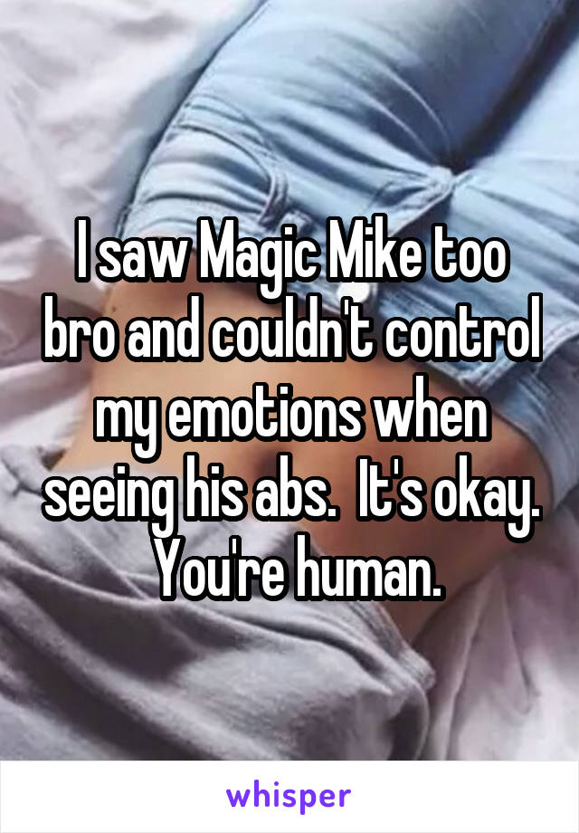 I saw Magic Mike too bro and couldn't control my emotions when seeing his abs.  It's okay.  You're human.