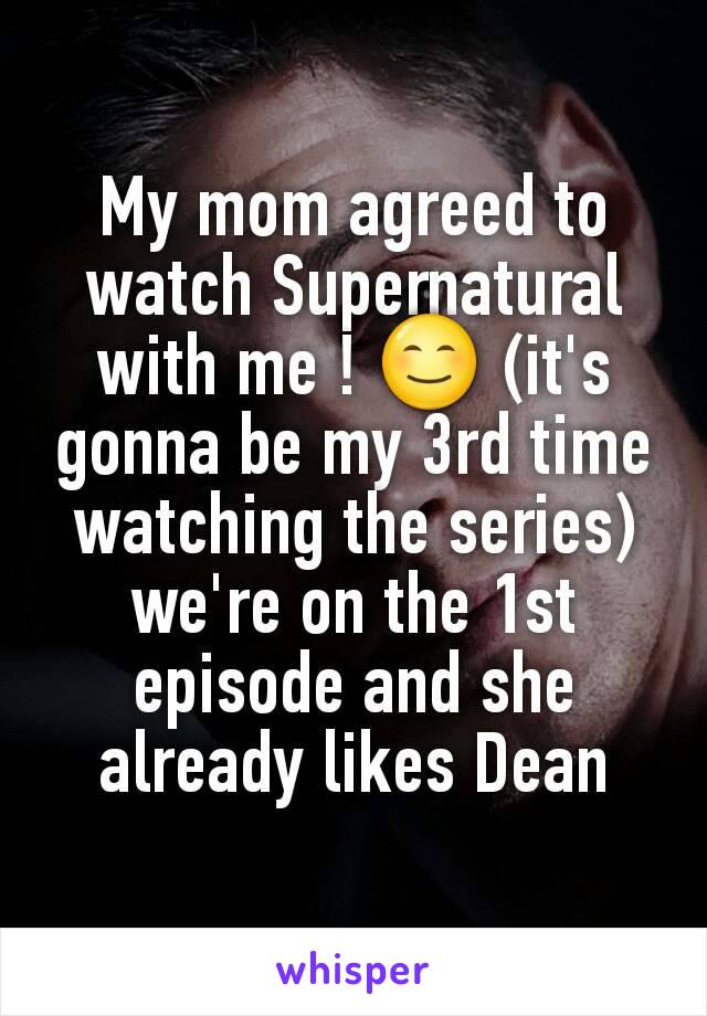 My mom agreed to watch Supernatural with me ! 😊 (it's gonna be my 3rd time watching the series) we're on the 1st episode and she already likes Dean