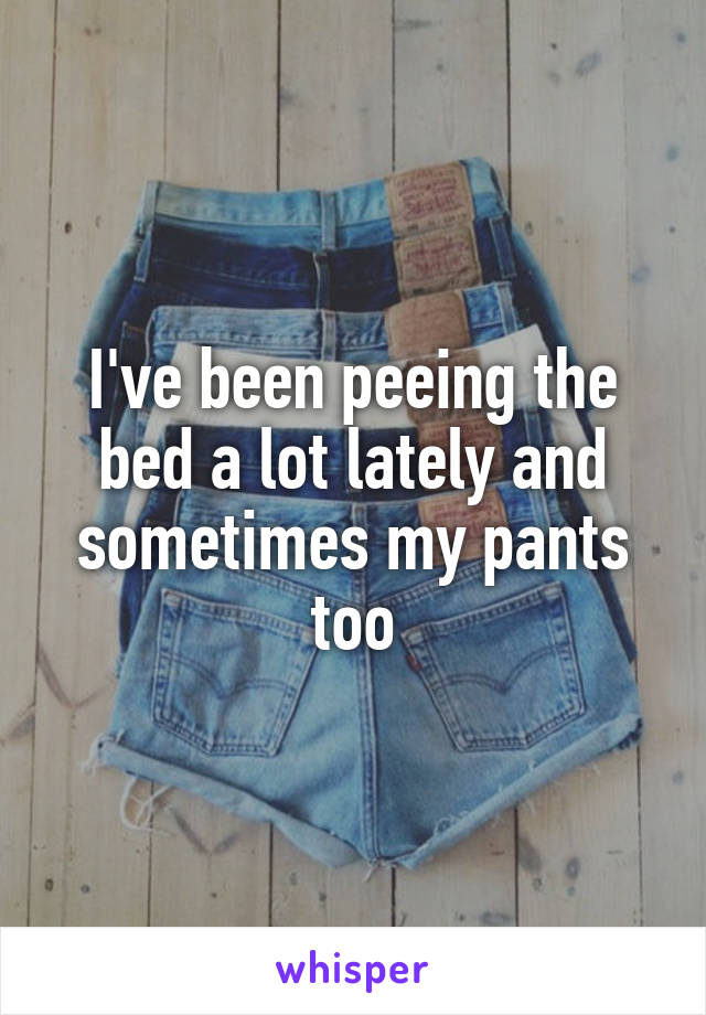 I've been peeing the bed a lot lately and sometimes my pants too