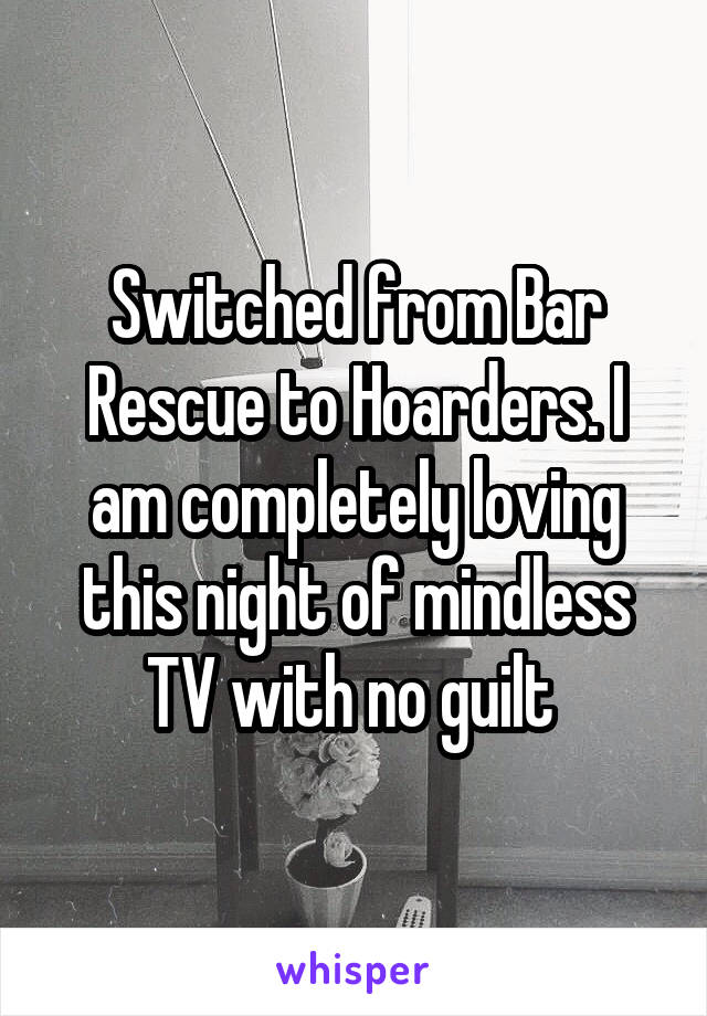 Switched from Bar Rescue to Hoarders. I am completely loving this night of mindless TV with no guilt 