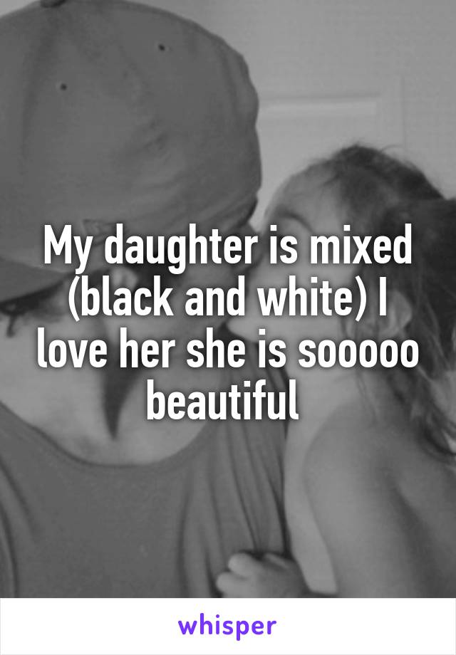 My daughter is mixed (black and white) I love her she is sooooo beautiful 