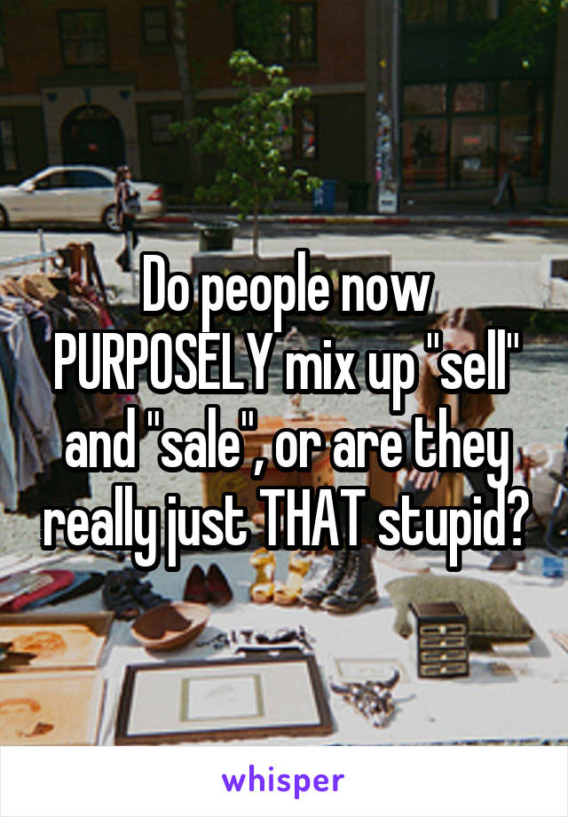 Do people now PURPOSELY mix up "sell" and "sale", or are they really just THAT stupid?