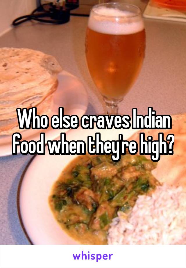 Who else craves Indian food when they're high?