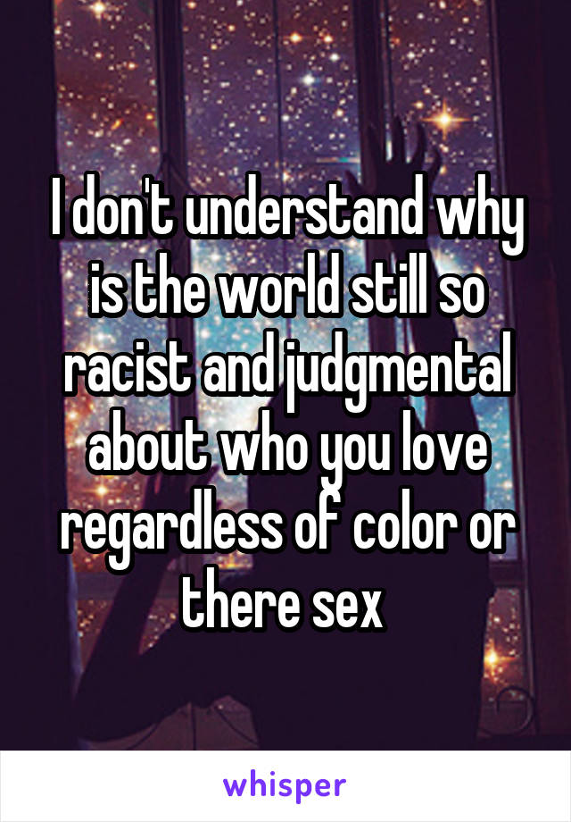 I don't understand why is the world still so racist and judgmental about who you love regardless of color or there sex 