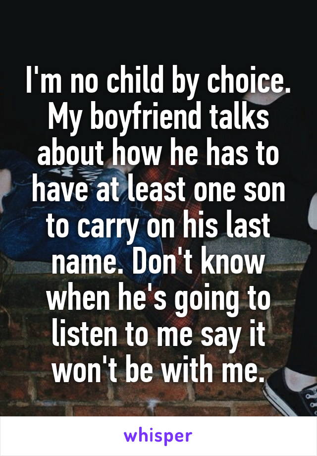 I'm no child by choice. My boyfriend talks about how he has to have at least one son to carry on his last name. Don't know when he's going to listen to me say it won't be with me.