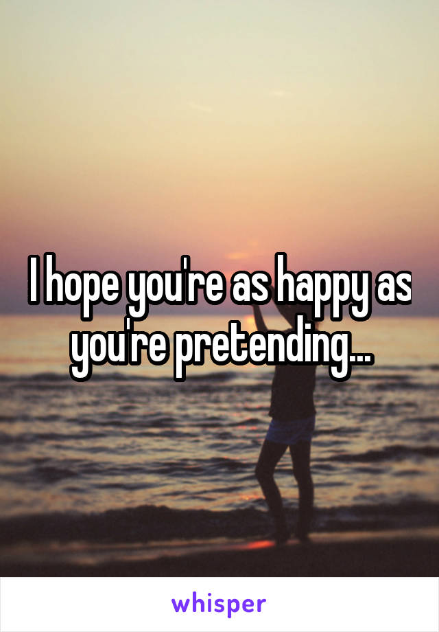 I hope you're as happy as you're pretending...