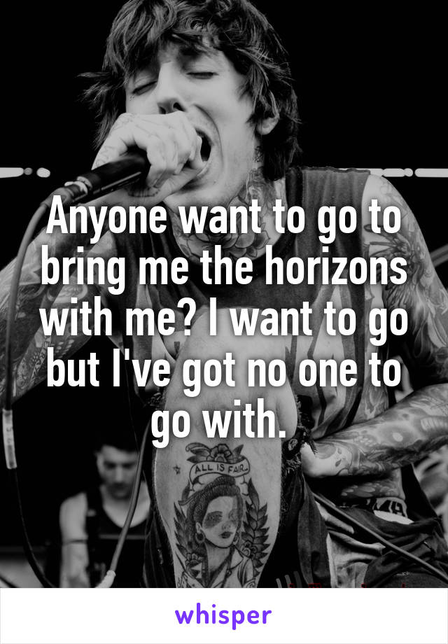 Anyone want to go to bring me the horizons with me? I want to go but I've got no one to go with. 