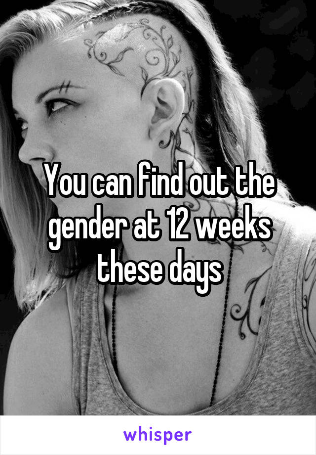 You can find out the gender at 12 weeks these days