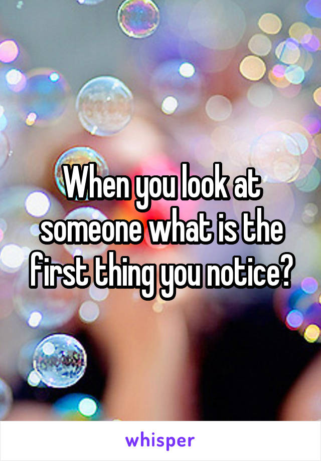 When you look at someone what is the first thing you notice?