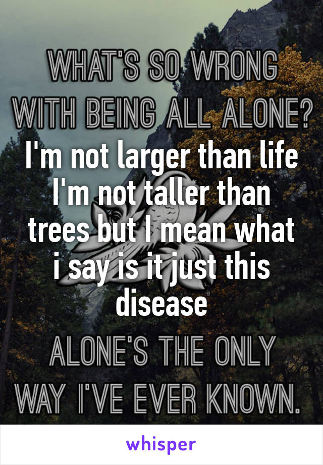 I'm not larger than life I'm not taller than trees but I mean what i say is it just this disease