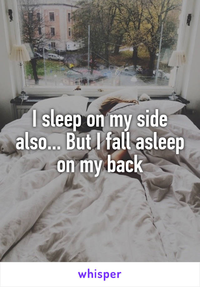 I sleep on my side also... But I fall asleep on my back