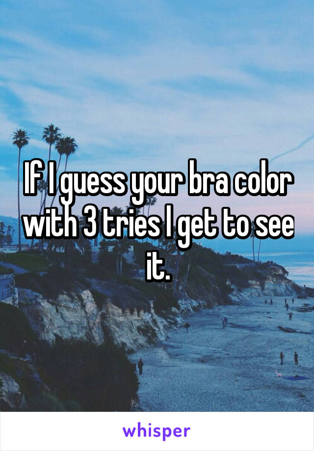 If I guess your bra color with 3 tries I get to see it.