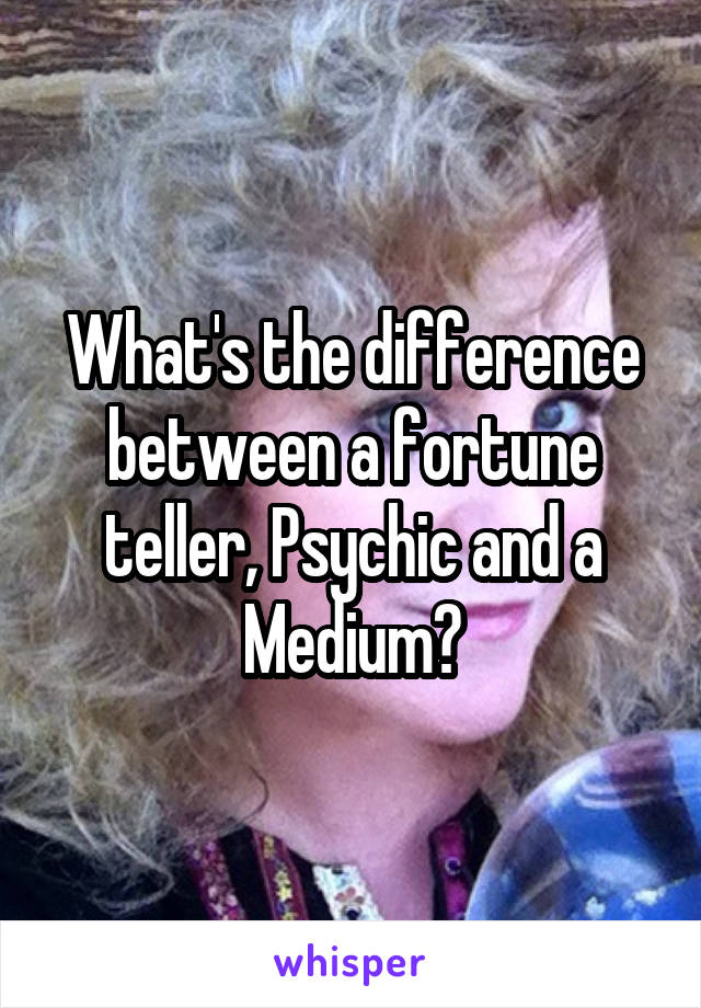 What's the difference between a fortune teller, Psychic and a Medium?