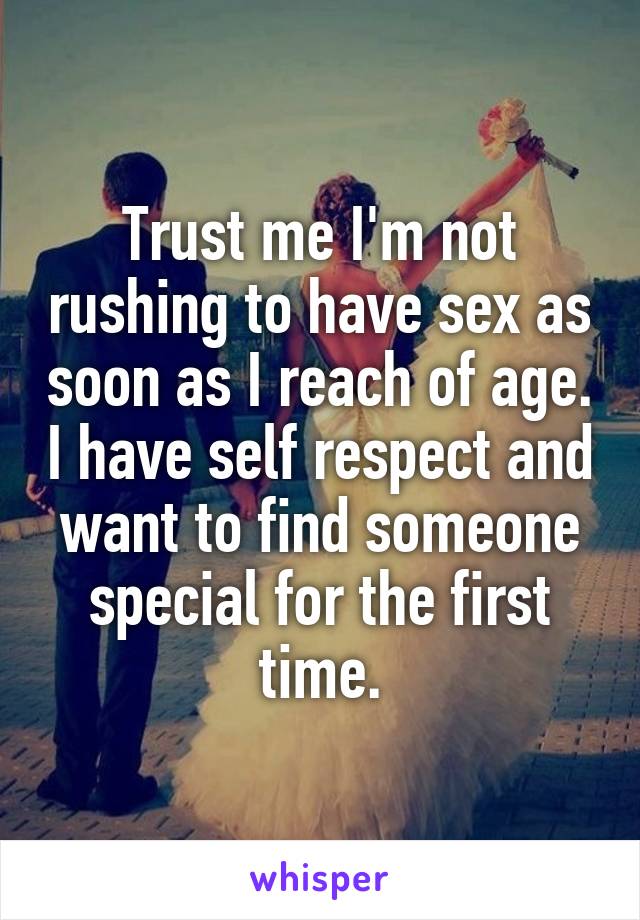 Trust me I'm not rushing to have sex as soon as I reach of age. I have self respect and want to find someone special for the first time.