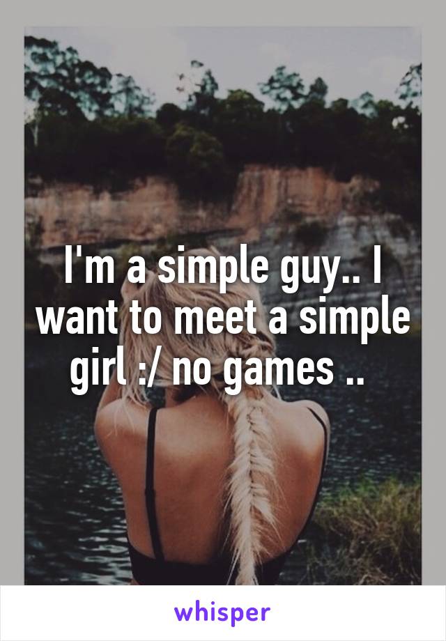 I'm a simple guy.. I want to meet a simple girl :/ no games .. 