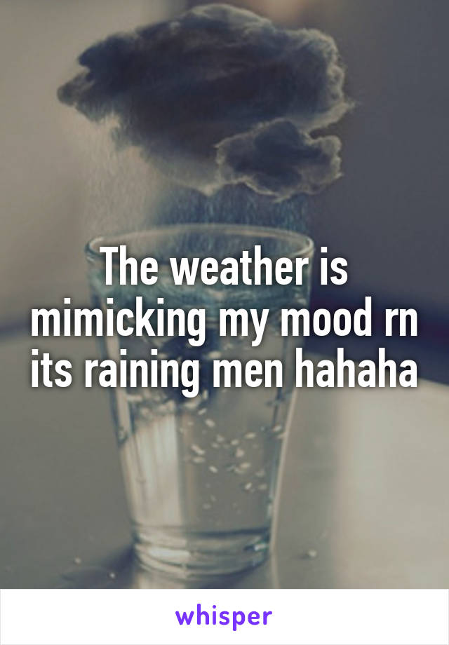 The weather is mimicking my mood rn its raining men hahaha