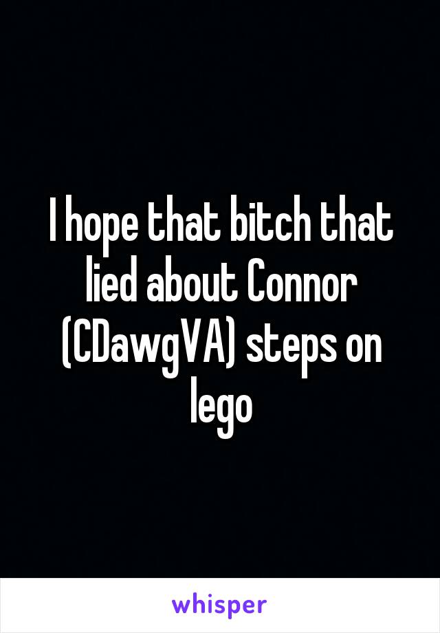 I hope that bitch that lied about Connor (CDawgVA) steps on lego