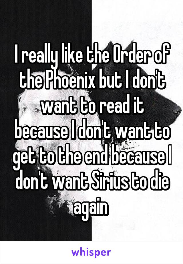 I really like the Order of the Phoenix but I don't want to read it because I don't want to get to the end because I don't want Sirius to die again 