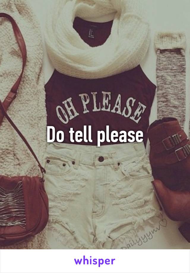Do tell please