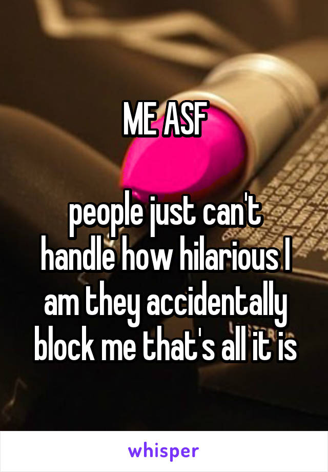 ME ASF

people just can't handle how hilarious I am they accidentally block me that's all it is