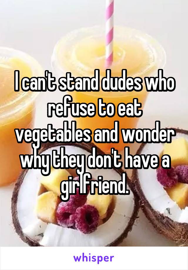 I can't stand dudes who refuse to eat vegetables and wonder why they don't have a girlfriend.