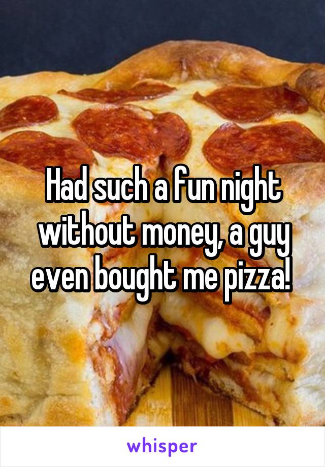 Had such a fun night without money, a guy even bought me pizza! 