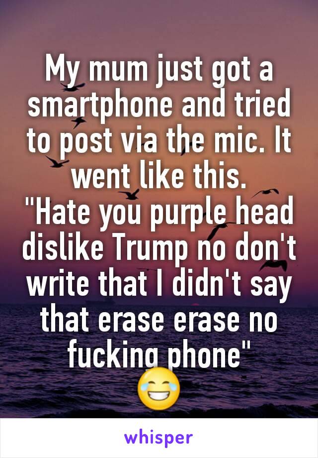 My mum just got a smartphone and tried to post via the mic. It went like this.
"Hate you purple head dislike Trump no don't write that I didn't say that erase erase no fucking phone"
😂