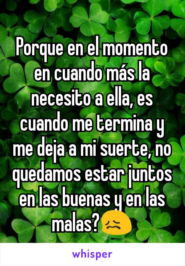 Porque en el momento en cuando más la necesito a ella, es cuando me termina y me deja a mi suerte, no quedamos estar juntos en las buenas y en las malas?😖