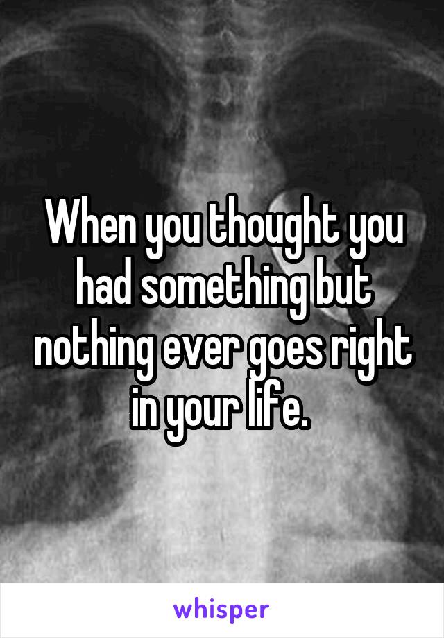 When you thought you had something but nothing ever goes right in your life. 