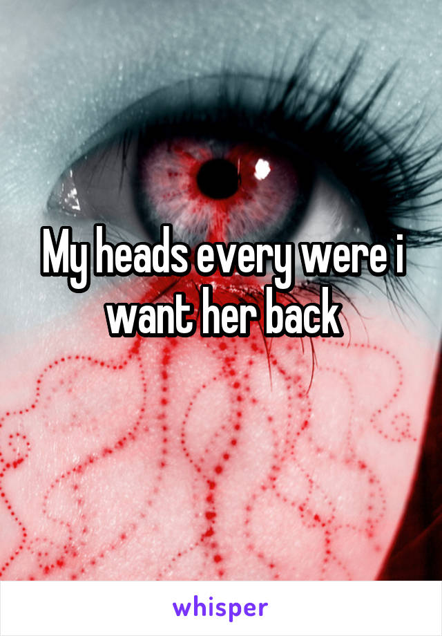 My heads every were i want her back
