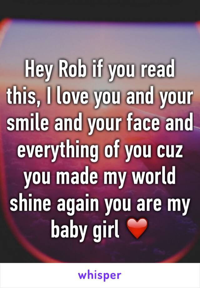 Hey Rob if you read this, I love you and your smile and your face and everything of you cuz you made my world shine again you are my baby girl ❤️