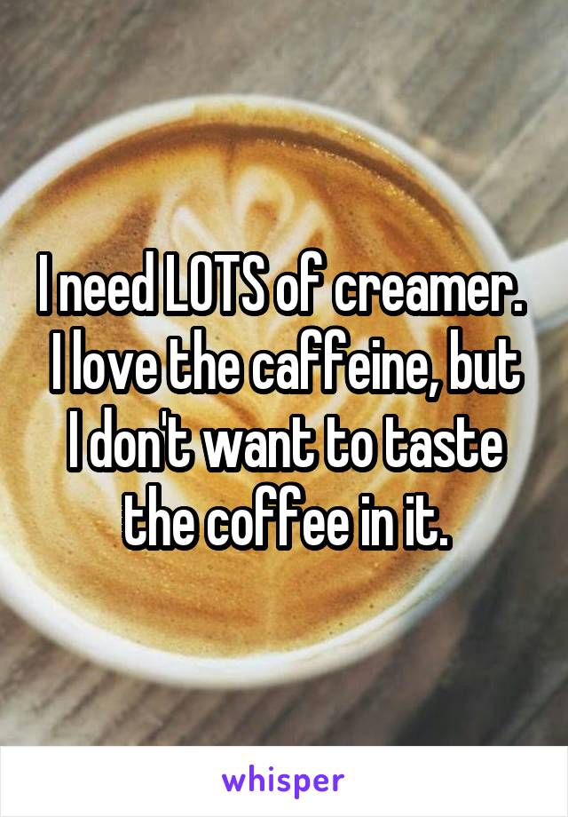 I need LOTS of creamer. 
I love the caffeine, but I don't want to taste the coffee in it.