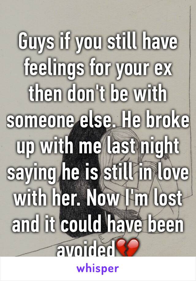 Guys if you still have feelings for your ex then don't be with someone else. He broke up with me last night saying he is still in love with her. Now I'm lost and it could have been avoided💔