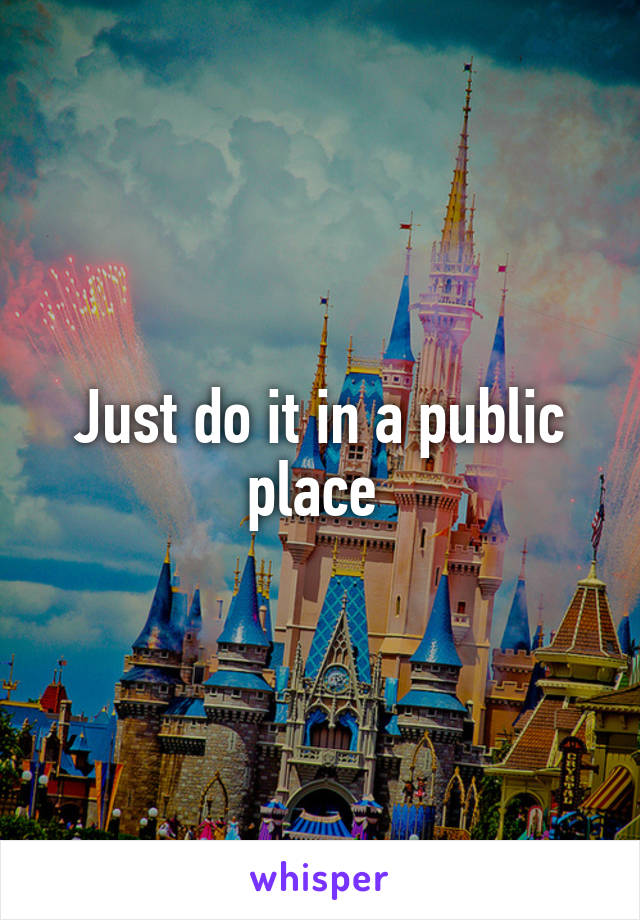 Just do it in a public place 