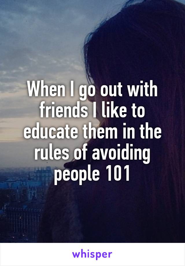 When I go out with friends I like to educate them in the rules of avoiding people 101