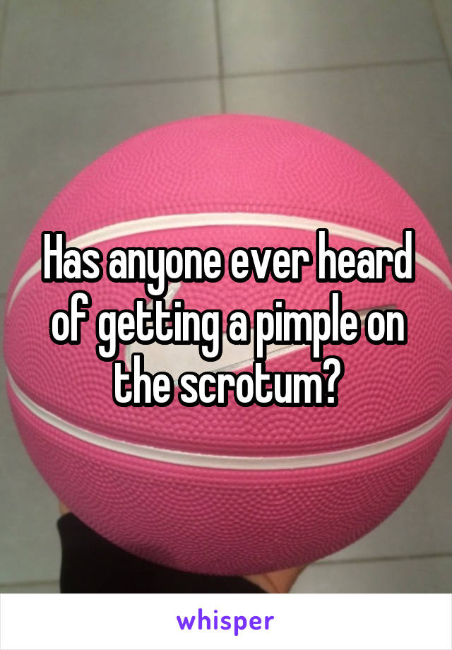 Has anyone ever heard of getting a pimple on the scrotum?