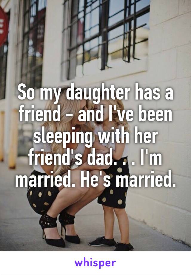 So my daughter has a friend - and I've been sleeping with her friend's dad. . . I'm married. He's married.