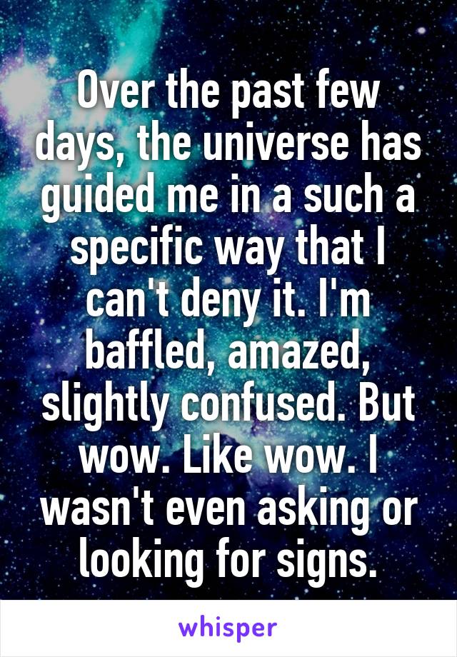 Over the past few days, the universe has guided me in a such a specific way that I can't deny it. I'm baffled, amazed, slightly confused. But wow. Like wow. I wasn't even asking or looking for signs.